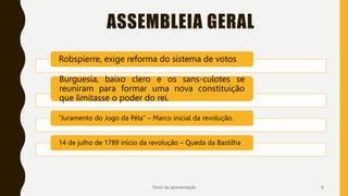 Robspierre, exige reforma do sistema de votos
Burguesia, baixo clero e os sans-culotes se
reuniram para formar uma nova constituição
que limitasse o poder do rei.
“Juramento do Jogo da Péla” – Marco inicial da revolução.
14 de julho de 1789 início da revolução – Queda da Bastilha
Título da apresentação 6
ASSEMBLEIA GERAL
 