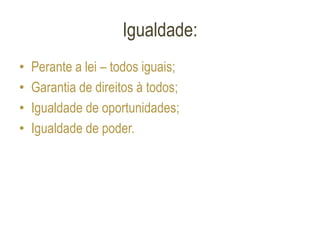 Igualdade:
• Perante a lei – todos iguais;
• Garantia de direitos à todos;
• Igualdade de oportunidades;
• Igualdade de poder.
 