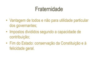 Fraternidade
• Vantagem de todos e não para utilidade particular
dos governantes;
• Impostos divididos segundo a capacidade de
contribuição;
• Fim do Estado: conservação da Constituição e à
felicidade geral.
 