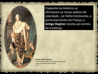 Enquanto na América se
              afirmavam os novos valores da
              Liberdade , no Velho Continente, e
              particularmente em França, o
              Antigo Regime resistia aos ventos
              da mudança.




Joseph Siffred Duplessis
Retrato de Luís XVI com os trajes da coroação
Museu do Palácio de Versalhes
1777
 