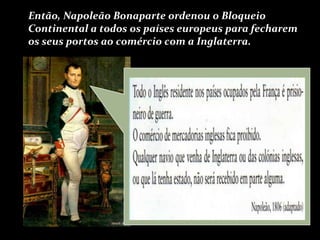 Então, Napoleão Bonaparte ordenou o Bloqueio
Continental a todos os países europeus para fecharem
os seus portos ao comércio com a Inglaterra.
 