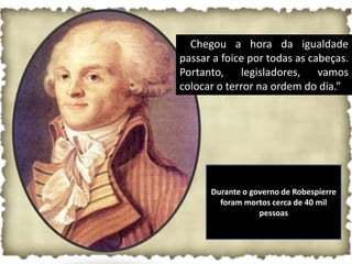 •“Chegou a hora da igualdade
passar a foice por todas as cabeças.
Portanto, legisladores, vamos
colocar o terror na ordem do dia.”




      Durante o governo de Robespierre
        foram mortos cerca de 40 mil
                  pessoas
 