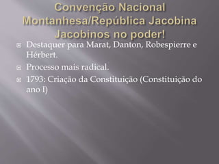  Destaquer para Marat, Danton, Robespierre e
Hérbert.
 Processo mais radical.
 1793: Criação da Constituição (Constituição do
ano I)
 