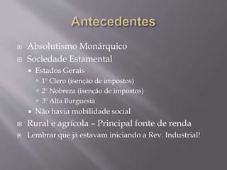  Absolutismo Monárquico
 Sociedade Estamental
 Estados Gerais
 1º Clero (isenção de impostos)
 2º Nobreza (isenção de impostos)
 3º Alta Burguesia
 Não havia mobilidade social
 Rural e agrícola – Principal fonte de renda
 Lembrar que já estavam iniciando a Rev. Industrial!
 