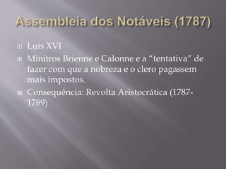  Luís XVI
 Minitros Brienne e Calonne e a “tentativa” de
fazer com que a nobreza e o clero pagassem
mais impostos.
 Consequência: Revolta Aristocrática (1787-
1789)
 