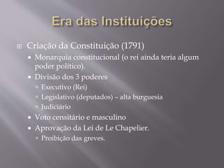  Criação da Constituição (1791)
 Monarquia constitucional (o rei ainda teria algum
poder político).
 Divisão dos 3 poderes
 Executivo (Rei)
 Legislativo (deputados) – alta burguesia
 Judiciário
 Voto censitário e masculino
 Aprovação da Lei de Le Chapelier.
 Proibição das greves.
 