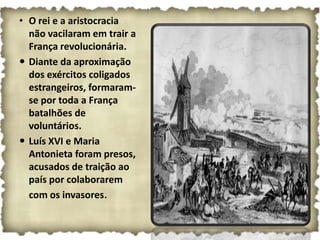 • O rei e a aristocracia
  não vacilaram em trair a
  França revolucionária.
 Diante da aproximação
  dos exércitos coligados
  estrangeiros, formaram-
  se por toda a França
  batalhões de
  voluntários.
 Luís XVI e Maria
  Antonieta foram presos,
  acusados de traição ao
  país por colaborarem
  com os invasores.
 