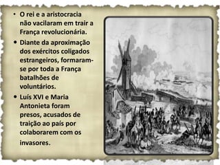 • O rei e a aristocracia
  não vacilaram em trair a
  França revolucionária.
 Diante da aproximação
  dos exércitos coligados
  estrangeiros, formaram-
  se por toda a França
  batalhões de
  voluntários.
 Luís XVI e Maria
  Antonieta foram
  presos, acusados de
  traição ao país por
  colaborarem com os
  invasores.
 
