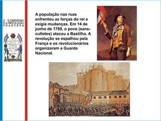 A população nas ruas
enfrentou as forças do rei e
exigia mudanças. Em 14 de
junho de 1789, o povo (sans-
cullotes) atacou a Bastilha. A
revolução se espalhou pela
França e os revolucionários
organizaram a Guarda
Nacional.
 