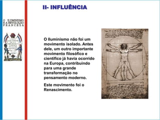 II- INFLUÊNCIA




O Iluminismo não foi um
movimento isolado. Antes
dele, um outro importante
movimento filosófico e
científico já havia ocorrido
na Europa, contribuindo
para uma grande
transformação no
pensamento moderno.
Este movimento foi o
Renascimento.
 