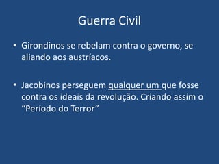 Guerra Civil
• Girondinos se rebelam contra o governo, se
aliando aos austríacos.
• Jacobinos perseguem qualquer um que fosse
contra os ideais da revolução. Criando assim o
“Período do Terror”
 