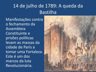 14 de julho de 1789: A queda da
Bastilha
Manifestações contra
o fechamento da
Assembleia
Constituinte e
prisões políticas
levam as massas da
cidade de Paris a
tomar uma Fortaleza.
Este é um dos
marcos da luta
Revolucionária.
 