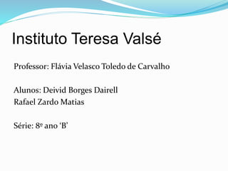 Instituto Teresa Valsé
Professor: Flávia Velasco Toledo de Carvalho
Alunos: Deivid Borges Dairell
Rafael Zardo Matias
Série: 8º ano ‘B’
 