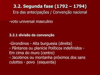 3.2. Segunda fase (1792 – 1794) Era das antecipações / Convenção nacional voto universal masculino 3.2.1 divisão da convenção  Girondinos - Alta burguesia (direita) Pântanos ou planície Políticos indefinidos - Em cima do muro (centro) - Jacobinos ou montanha próximos dos sans  culottes - povo  (esquerda) 