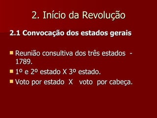 2. Início da Revolução 2.1 Convocação dos estados gerais Reunião consultiva dos três estados  - 1789. 1º e 2º estado X 3º estado. Voto por estado  X  voto  por cabeça. 