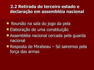 2.2 Retirada do terceiro estado e declaração em assembléia nacional Reunião na sala do jogo da pela  Elaboração de uma constituição Assembléia nacional cercada pela guarda nacional Resposta de Mirabeau – Só sairemos pela força das armas 