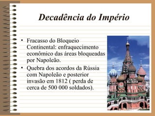 Decadência do Império

                                                         • Fracasso do Bloqueio
                                                           Continental: enfraquecimento
                                                           econômico das áreas bloqueadas
                                                           por Napoleão.
                                                         • Quebra dos acordos da Rússia
                                                           com Napoleão e posterior
                                                           invasão em 1812 ( perda de
                                                                                                        




                                                           cerca de 500 000 soldados).
 