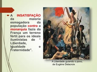  A INSATISFAÇÃO
da maioria
esmagadora da
população contra a
monarquia fazia da
França um terreno
fértil para os ideais
iluministas de “
Liberdade,
Igualdade e
Fraternidade”.
A Liberdade guiando o povo,
de Eugène Delacroix
 