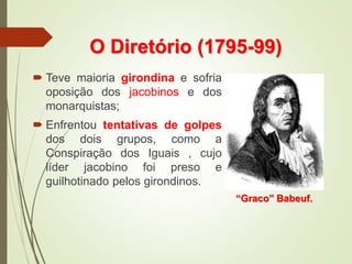 O Diretório (1795-99)
 Teve maioria girondina e sofria
oposição dos jacobinos e dos
monarquistas;
 Enfrentou tentativas de golpes
dos dois grupos, como a
Conspiração dos Iguais , cujo
líder jacobino foi preso e
guilhotinado pelos girondinos.
“Graco” Babeuf.
 