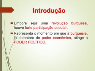 Introdução
Embora seja uma revolução burguesa,
houve forte participação popular;
Representa o momento em que a burguesia,
já detentora do poder econômico, atinge o
PODER POLÍTICO.
 