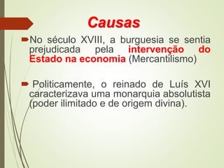 Causas
No século XVIII, a burguesia se sentia
prejudicada pela intervenção do
Estado na economia (Mercantilismo)
 Politicamente, o reinado de Luís XVI
caracterizava uma monarquia absolutista
(poder ilimitado e de origem divina).
 