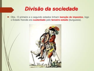 Divisão da sociedade
 Obs.: O primeiro e o segundo estados tinham isenção de impostos, logo
o Estado francês era sustentado pelo terceiro estado (burguesia).
 