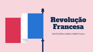 Revolução
Francesa
Ana Carolina, Isadora, Isabel e Laura
 