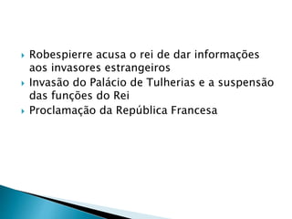  Robespierre acusa o rei de dar informações
aos invasores estrangeiros
 Invasão do Palácio de Tulherias e a suspensão
das funções do Rei
 Proclamação da República Francesa
 