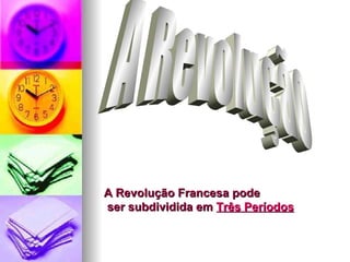 A Revolução A Revolução Francesa pode ser subdividida em  Três Períodos   