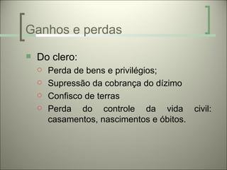 Ganhos e perdas
   Do clero:
       Perda de bens e privilégios;
       Supressão da cobrança do dízimo
       Confisco de terras
       Perda do controle da vida civil:
        casamentos, nascimentos e óbitos.
 