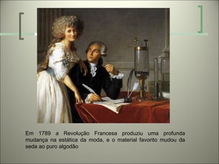 Em 1789 a Revolução Francesa produziu uma profunda
mudança na estática da moda, e o material favorito mudou da
seda ao puro algodão
 