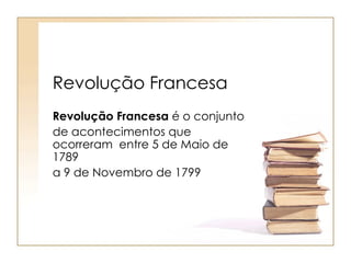 Revolução Francesa
Revolução Francesa é o conjunto
de acontecimentos que
ocorreram entre 5 de Maio de
1789
a 9 de Novembro de 1799
 