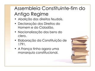 Assembleia Constituinte-fim do
Antigo Regime
• Abolição dos direitos feudais.
• Declaração dos Direitos do
  Homem e do Cidadão.
• Nacionalização dos bens do
  clero.
• Elaboração da Constituição de
  1791.
• A França tinha agora uma
  monarquia constitucional.
 