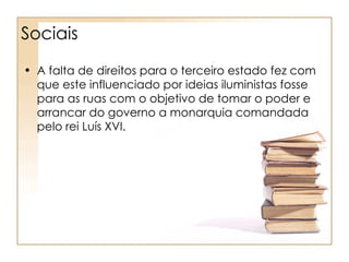 Sociais

• A falta de direitos para o terceiro estado fez com
  que este influenciado por ideias iluministas fosse
  para as ruas com o objetivo de tomar o poder e
  arrancar do governo a monarquia comandada
  pelo rei Luís XVI.
 