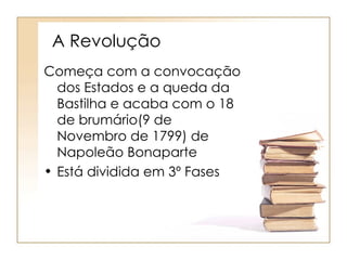 A Revolução
Começa com a convocação
  dos Estados e a queda da
  Bastilha e acaba com o 18
  de brumário(9 de
  Novembro de 1799) de
  Napoleão Bonaparte
• Está dividida em 3º Fases
 