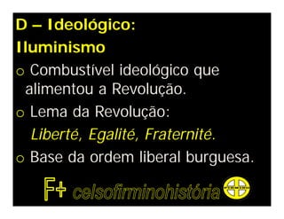 D – Ideológico:
Iluminismo
o Combustível ideológico que
alimentou a Revolução.
o Lema da Revolução:
Liberté, Egalité, Fraternité.
o Base da ordem liberal burguesa.
 