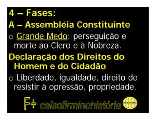 4 – Fases:
A – Assembléia Constituinte
o Grande Medo: perseguição e
morte ao Clero e à Nobreza.
Declaração dos Direitos do
Homem e do Cidadão
o Liberdade, igualdade, direito de
resistir à opressão, propriedade.
 