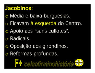 Jacobinos:
o Média e baixa burguesias.
o Ficavam à esquerda do Centro.
o Apoio aos “sans cullotes”.
o Radicais.
o Oposição aos girondinos.
o Reformas profundas.
 