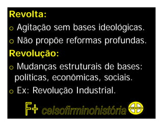 Revolta:
o Agitação sem bases ideológicas.
o Não propõe reformas profundas.
Revolução:
o Mudanças estruturais de bases:
políticas, econômicas, sociais.
o Ex: Revolução Industrial.
 