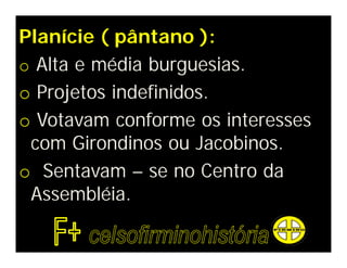 Planície ( pântano ):
o Alta e média burguesias.
o Projetos indefinidos.
o Votavam conforme os interesses
com Girondinos ou Jacobinos.
o Sentavam – se no Centro da
Assembléia.
 
