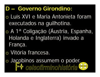 D – Governo Girondino:
o Luís XVI e Maria Antonieta foram
executados na guilhotina.
o A 1ª Coligação (Áustria, Espanha,
Holanda e Inglaterra) invade a
França.
o Vitória francesa.
o Jacobinos assumem o poder.
 