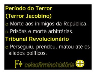 Período do Terror
(Terror Jacobino)
o Morte aos inimigos da República.
o Prisões e morte arbitrárias.
Tribunal Revolucionário
o Perseguiu, prendeu, matou até os
aliados políticos.
 