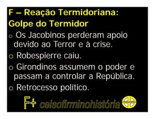 F – Reação Termidoriana:
Golpe do Termidor
o Os Jacobinos perderam apoio
devido ao Terror e à crise.
o Robespierre caiu.
o Girondinos assumem o poder e
passam a controlar a República.
o Retrocesso político.
 