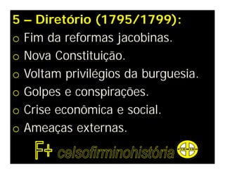 5 – Diretório (1795/1799):
o Fim da reformas jacobinas.
o Nova Constituição.
o Voltam privilégios da burguesia.
o Golpes e conspirações.
o Crise econômica e social.
o Ameaças externas.
 