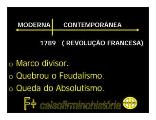 MODERNA CONTEMPORÂNEA
1789 ( REVOLUÇÃO FRANCESA)
o Marco divisor.
o Quebrou o Feudalismo.
o Queda do Absolutismo.
 