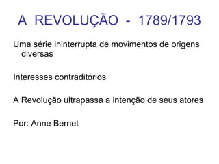 A  REVOLUÇÃO  -  1789/1793 Uma série ininterrupta de movimentos de origens diversas Interesses contraditórios A Revolução ultrapassa a intenção de seus atores Por: Anne Bernet 