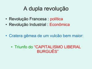 A dupla revolução Revolução Francesa :  política Revolução Industrial :  Econômica Cratera gêmea de um vulcão bem maior: Triunfo do  “CAPITALISMO LIBERAL BURGUÊS” 