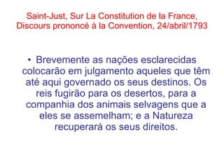 Saint-Just, Sur La Constitution de la France, Discours prononcé à la Convention, 24/abril/1793 Brevemente as nações esclarecidas colocarão em julgamento aqueles que têm até aqui governado os seus destinos. Os reis fugirão para os desertos, para a companhia dos animais selvagens que a eles se assemelham; e a Natureza recuperará os seus direitos. 
