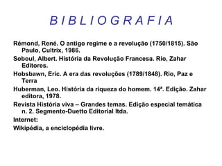 B I B L I O G R A F I A Rémond, René. O antigo regime e a revolução (1750/1815). São Paulo, Cultrix, 1986. Soboul, Albert. História da Revolução Francesa. Rio, Zahar Editores. Hobsbawn, Eric. A era das revoluções (1789/1848). Rio, Paz e Terra Huberman, Leo. História da riqueza do homem. 14ª. Edição. Zahar editora, 1978. Revista História viva – Grandes temas. Edição especial temática n. 2. Segmento-Duetto Editorial ltda. Internet: Wikipédia, a enciclopédia livre. 