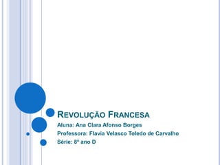 REVOLUÇÃO FRANCESA
Aluna: Ana Clara Afonso Borges
Professora: Flavia Velasco Toledo de Carvalho
Série: 8º ano D
 